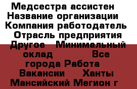 Медсестра-ассистен › Название организации ­ Компания-работодатель › Отрасль предприятия ­ Другое › Минимальный оклад ­ 8 000 - Все города Работа » Вакансии   . Ханты-Мансийский,Мегион г.